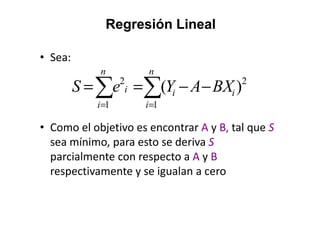 ∑∑ ==
−−==
n
i
ii
n
i
i BXAYeS
1
2
1
2
)(
Regresión LinealRegresión Lineal
• Sea:
• Como el objetivo es encontrar A y B, tal que S
sea mínimo, para esto se deriva S
parcialmente con respecto a A y B
respectivamente y se igualan a cero
 