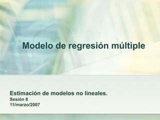 Modelo de regresión múltiple
Estimación de modelos no lineales.
Sesión 8
11/marzo/2007
 