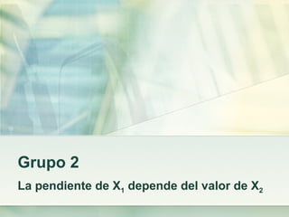 Grupo 2
La pendiente de X1 depende del valor de X2
 