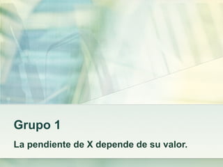 Grupo 1
La pendiente de X depende de su valor.
 