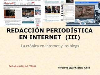 REDACCIÓN PERIODÍSTICA EN INTERNET  (III) La crónica en Internet y los blogs Periodismo Digital 2008-II  Por Jaime Edgar Cabrera Junco  