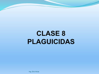 CLASE 8
PLAGUICIDAS
Ing. Eric Arcia
 