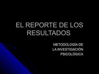 EL REPORTE DE LOSEL REPORTE DE LOS
RESULTADOSRESULTADOS
METODOLOGÍA DEMETODOLOGÍA DE
LA INVESTIGACIÓNLA INVESTIGACIÓN
PSICOLÓGICAPSICOLÓGICA
 