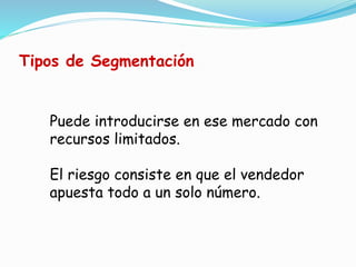 Puede introducirse en ese mercado con
recursos limitados.
El riesgo consiste en que el vendedor
apuesta todo a un solo número.
Tipos de Segmentación
 
