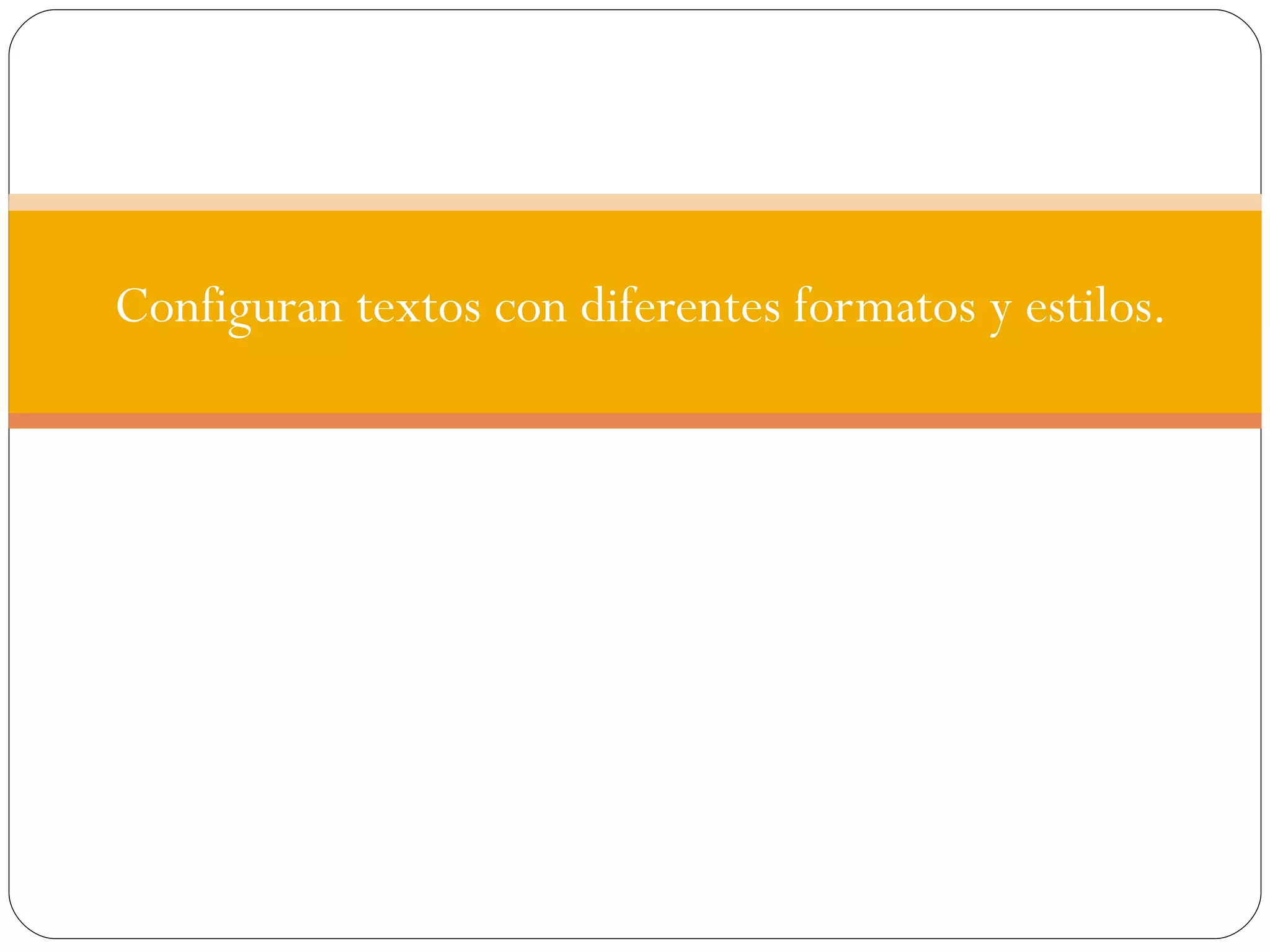 Configuran textos con diferentes formatos y estilos. 