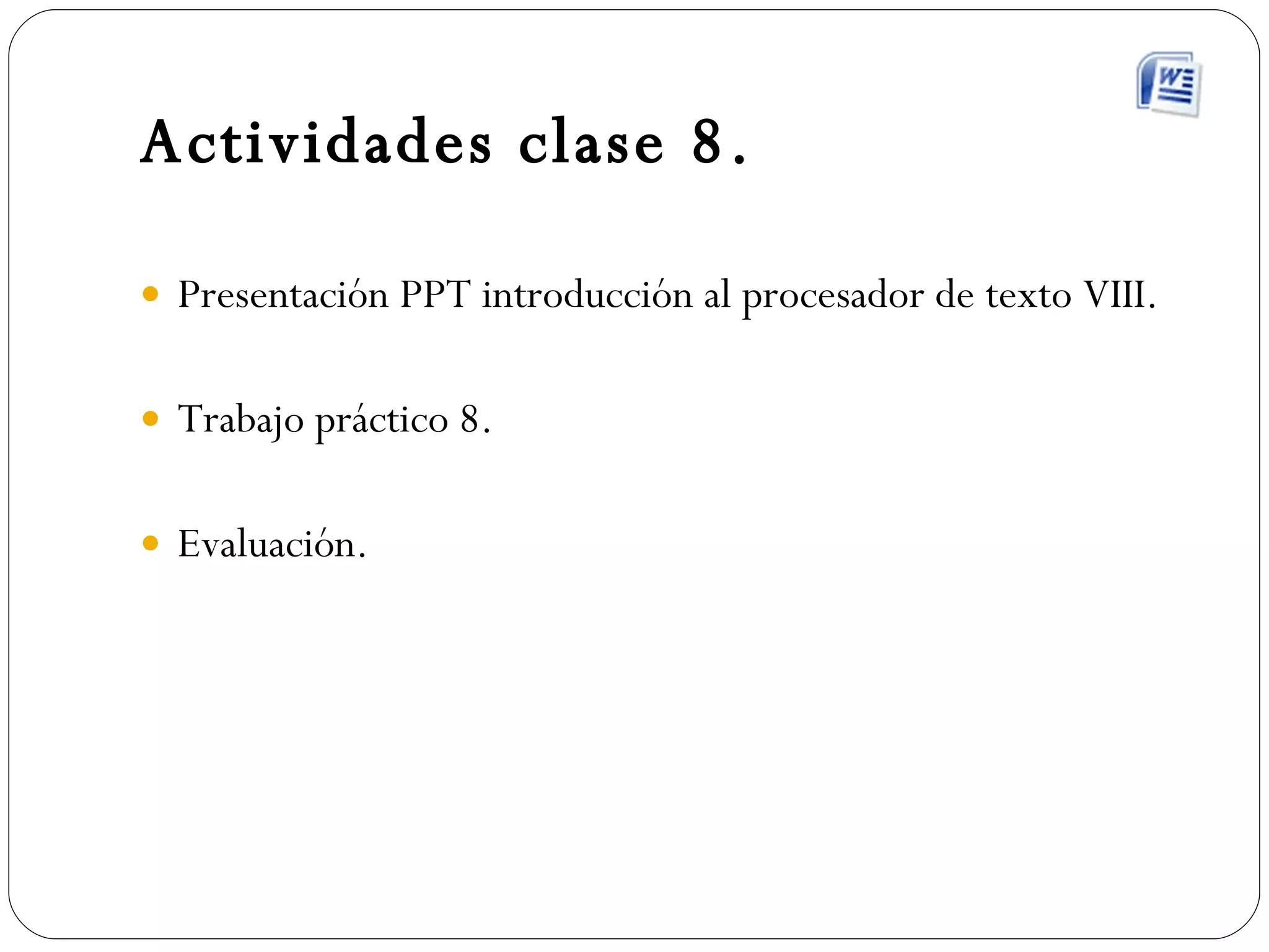 Actividades clase 8. Presentación PPT  introducción al procesador de texto VIII. Trabajo práctico 8. Evaluación. 