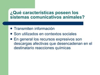 ¿Qué características poseen los sistemas comunicativos animales? Transmiten información Son utilizados en contextos sociales  En general los recursos expresivos son descargas afectivas que desencadenan en el destinatario reacciones químicas  