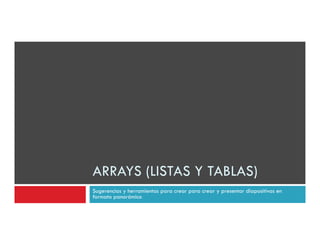 ARRAYS (LISTAS Y TABLAS)
       (               )
Sugerencias y herramientas para crear para crear y presentar diapositivas en
formato panorámico
 