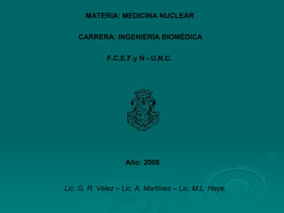 CARRERA: INGENIERÍA BIOMÉDICA F.C.E.F.y N - U.N.C. MATERIA: MEDICINA NUCLEAR Año: 2008 Lic. G. R. Vélez – Lic. A. Martínez – Lic. M.L. Haye. 