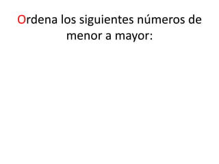 Ordena los siguientes números de
menor a mayor:
 