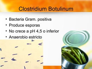 Clostridium Botulinum
• Bacteria Gram. positiva
• Produce esporas
• No crece a pH 4,5 o inferior
• Anaerobio estricto
 