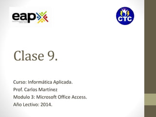 Clase 9. 
Curso: Informática Aplicada. 
Prof. Carlos Martínez 
Modulo 3: Microsoft Office Access. 
Año Lectivo: 2014. 
 