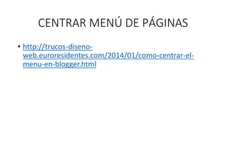 CENTRAR MENÚ DE PÁGINAS
• http://trucos-diseno-
web.euroresidentes.com/2014/01/como-centrar-el-
menu-en-blogger.html
 