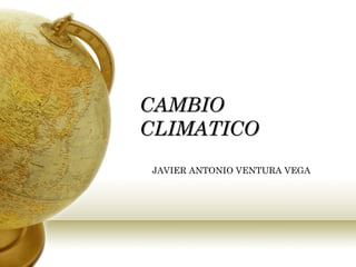 CAMBIO
CLIMATICO
JAVIER ANTONIO VENTURA VEGA
 