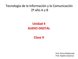 Tecnología de la Información y la Comunicación
2º año A y B
Unidad 4
AUDIO DIGITAL
Clase 9
Prof. Silvina Maldonado
Prof. Angélica Espinosa
 