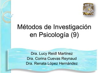 Métodos de Investigación
en Psicología (9)
Dra. Lucy Reidl Martínez
Dra. Corina Cuevas Reynaud
Dra. Renata López Hernández
 