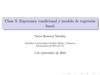 1
Clase 9. Esperanza condicional y modelo de regresi´on
lineal
Nerys Ram´ırez Mord´an
Pontiﬁcia Universidad Cat´olica Madre y Maestra
Econometr´ıa II (EC-411-T)
4 de septiembre de 2018
 
