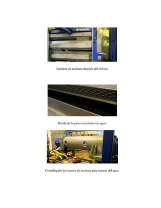 Batidora de aceituna después del molino.
Batido de la pasta mezclado con agua.
Centrifugado de la pasta de aceituna para separar del agua.
 