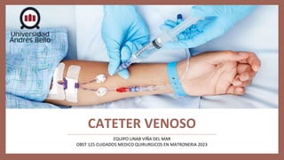 CATETER VENOSO
EQUIPO UNAB VIÑA DEL MAR
OBST 125 CUIDADOS MEDICO QUIRURGICOS EN MATRONERIA 2023
 