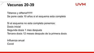 Vacunas 20-39
Tétanos y difteria!!!!!!!!
Se pone cada 10 años si el esquema esta completo
Si el esquema no esta completo ponemos:
Dosis inicial
Segunda dosis 1 mes después
Tercera dosis 12 meses después de la primera dosis
Influenza anual
Covid
 