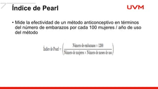 Índice de Pearl
• Mide la efectividad de un método anticonceptivo en términos
del número de embarazos por cada 100 mujeres / año de uso
del método
 