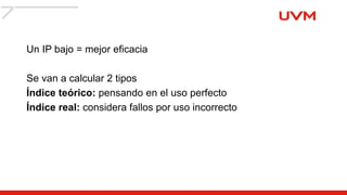 Un IP bajo = mejor eficacia
Se van a calcular 2 tipos
Índice teórico: pensando en el uso perfecto
Índice real: considera fallos por uso incorrecto
 