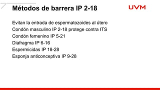 Métodos de barrera IP 2-18
Evitan la entrada de espermatozoides al útero
Condón masculino IP 2-18 protege contra ITS
Condón femenino IP 5-21
Diafragma IP 6-16
Espermicidas IP 18-28
Esponja anticonceptiva IP 9-28
 