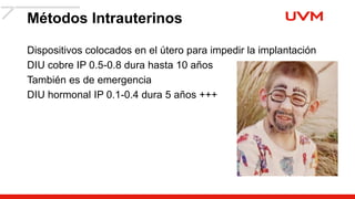 Métodos Intrauterinos
Dispositivos colocados en el útero para impedir la implantación
DIU cobre IP 0.5-0.8 dura hasta 10 años
También es de emergencia
DIU hormonal IP 0.1-0.4 dura 5 años +++
 