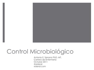 Control Microbiológico
Antonio E. Serrano PhD. MT.
Carrera de Enfermería
Octubre 2011
@xideral
xideral.com
 