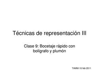 Técnicas de representación III

    Clase 9: Bocetaje rápido con
        bolígrafo y plumón



                              TAMM-10 feb 2011
 