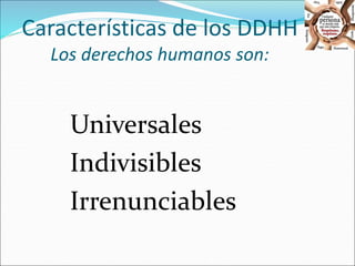 Características de los DDHH 
Los derechos humanos son: 
Universales 
Indivisibles 
Irrenunciables 
 