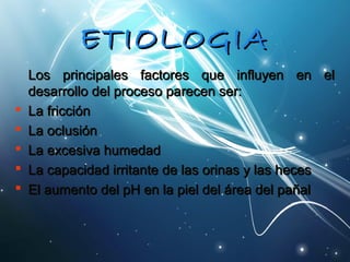 EETTIIOOLLOOGGIIAA 
LLooss pprriinncciippaalleess ffaaccttoorreess qquuee iinnfflluuyyeenn eenn eell 
ddeessaarrrroolllloo ddeell pprroocceessoo ppaarreecceenn sseerr:: 
 LLaa ffrriicccciióónn 
 LLaa oocclluussiióónn 
 LLaa eexxcceessiivvaa hhuummeeddaadd 
 LLaa ccaappaacciiddaadd iirrrriittaannttee ddee llaass oorriinnaass yy llaass hheecceess 
 EEll aauummeennttoo ddeell ppHH eenn llaa ppiieell ddeell áárreeaa ddeell ppaaññaall 
 