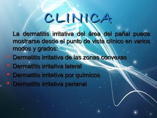 CCLLIINNIICCAA 
LLaa ddeerrmmaattiittiiss iirrrriittaattiivvaa ddeell áárreeaa ddeell ppaaññaall ppuueeddee 
mmoossttrraarrssee ddeessddee eell ppuunnttoo ddee vviissttaa ccllíínniiccoo eenn vvaarriiooss 
mmooddooss yy ggrraaddooss:: 
 DDeerrmmaattiittiiss iirrrriittaattiivvaa ddee llaass zzoonnaass ccoonnvveexxaass 
 DDeerrmmaattiittiiss iirrrriittaattiivvaa llaatteerraall 
 DDeerrmmaattiittiiss iirrrriittaattiivvaa ppoorr qquuíímmiiccooss 
 DDeerrmmaattiittiiss iirrrriittaattiivvaa ppeerriiaannaall 
 