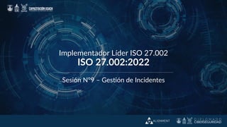 Implementador Líder ISO 27.002
ISO 27.002:2022
Sesión N°9 – Gestión de Incidentes
 