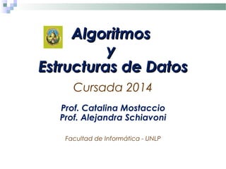 AlgoritmosAlgoritmos
yy
Estructuras de DatosEstructuras de Datos
Cursada 2014
Prof. Catalina Mostaccio
Prof. Alejandra Schiavoni
Facultad de Informática - UNLP
 