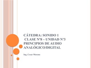 CÁTEDRA: SONIDO 1
CLASE Nº8 – UNIDAD Nº3
PRINCIPIOS DE AUDIO
ANALÓGICO/DIGITAL
Ing. Cesar Moreno
 