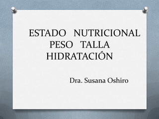 ESTADO NUTRICIONAL
    PESO TALLA
   HIDRATACIÓN

      Dra. Susana Oshiro
 