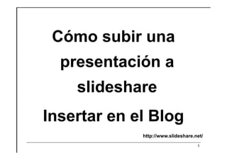Cómo subir una
  presentación a
    slideshare
Insertar en el Blog
             http://www.slideshare.net/
                                    1
 