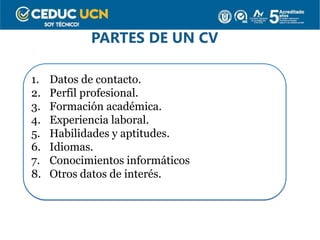 PARTES DE UN CV
1. Datos de contacto.
2. Perfil profesional.
3. Formación académica.
4. Experiencia laboral.
5. Habilidades y aptitudes.
6. Idiomas.
7. Conocimientos informáticos
8. Otros datos de interés.
 
