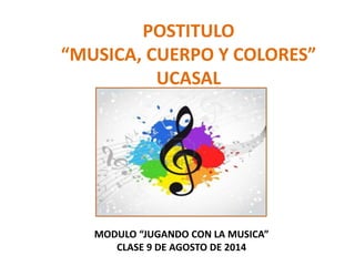 POSTITULO
“MUSICA, CUERPO Y COLORES”
UCASAL
MODULO “JUGANDO CON LA MUSICA”
CLASE 9 DE AGOSTO DE 2014
 