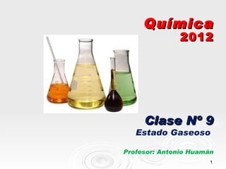 Química
               2012




     Clase Nº 9
   Estado Gaseoso

Profesor: Antonio Huamán
                       1
 