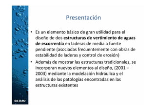 Referencia
La teoría y fotografías sobre el
diseño de canales provienen
del libro Estructuras de
vertimiento de aguas en
laderas de media a fuerte
pendiente. Canal de Pantallas
Deflectora (CPD) Canal de
Rápidas con Tapa y columpio
(CRTC) del ingeniero
FERNANDO MEJÍA FERNÁNDEZ
Universidad Nacional de
Colombia Sede Manizales
 