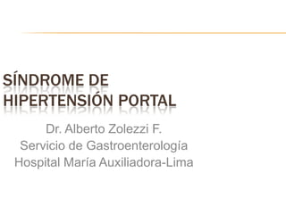 SÍNDROME DE
HIPERTENSIÓN PORTAL
      Dr. Alberto Zolezzi F.
  Servicio de Gastroenterología
 Hospital María Auxiliadora-Lima
 