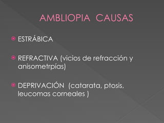AMBLIOPIA CAUSAS
 ESTRÁBICA
 REFRACTIVA (vicios de refracción y
anisometrpías)
 DEPRIVACIÓN (catarata, ptosis,
leucomas corneales )
 