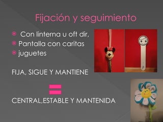 Fijación y seguimiento
 Con linterna u oft dir,
 Pantalla con caritas
 juguetes
FIJA, SIGUE Y MANTIENE
CENTRAL,ESTABLE Y MANTENIDA
 