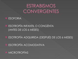 ESTRABISMOS
CONVERGENTES
 ESOFORIA
 ESOTROPÍA INFANTIL O CONGÉNTA
(ANTES DE LOS 6 MESES)
 ESOTROPÍA ADQUIRIDA (DESPUÉS DE LOS 6 MESES)
 ESOTROPÍA ACOMODATIVA
 MICROTROPÍAS
 
