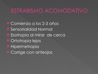 ESTRABISMO ACOMODATIVO
 Comienzo a los 2-3 años
 Sensorialidad Normal
 Esotropia al mirar de cerca
 Ortotropia lejos
 Hipermetropia
 Corrige con anteojos
 