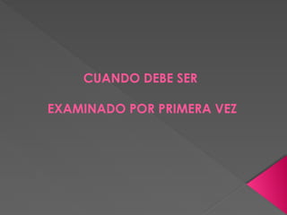 CUANDO DEBE SER
EXAMINADO POR PRIMERA VEZ
 