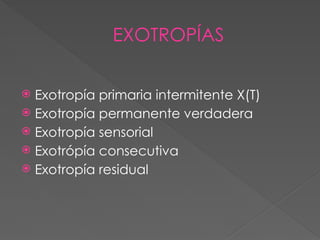 EXOTROPÍAS
 Exotropía primaria intermitente X(T)
 Exotropía permanente verdadera
 Exotropía sensorial
 Exotrópía consecutiva
 Exotropía residual
 