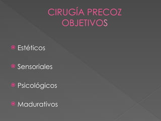 CIRUGÍA PRECOZ
OBJETIVOS
 Estéticos
 Sensoriales
 Psicológicos
 Madurativos
 